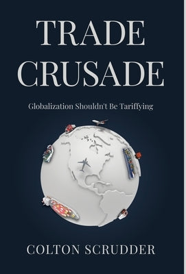 Trade Crusade: Globalization Shouldn't Be Tarrifying by Scrudder, Colton
