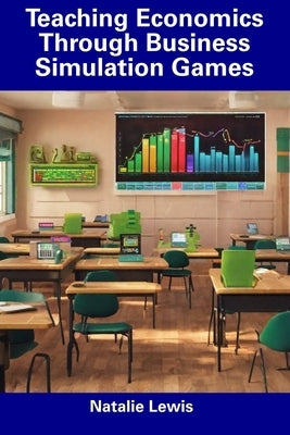 Teaching Economics Through Business Simulation Games by Lewis, Natalie