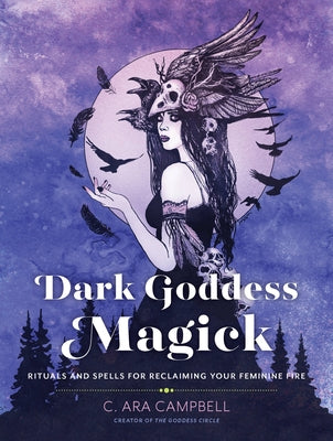 Dark Goddess Magick: Rituals and Spells for Reclaiming Your Feminine Fire by Campbell, C. Ara