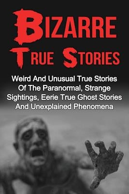 Bizarre True Stories: Weird And Unusual True Stories Of The Paranormal, Strange Sightings, Eerie True Ghost Stories And Unexplained Phenomen by Hunter, Max Mason