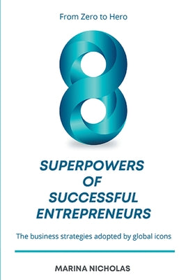 The 8 Superpowers of Successful Entrepreneurs: From Zero to Hero: The Business Strategies Adopted by Global Icons by Nicholas, Marina