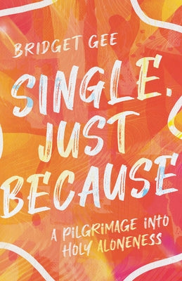 Single, Just Because: A Pilgrimage Into Holy Aloneness by Gee, Bridget