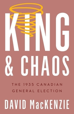 King and Chaos: The 1935 Canadian General Election by MacKenzie, David