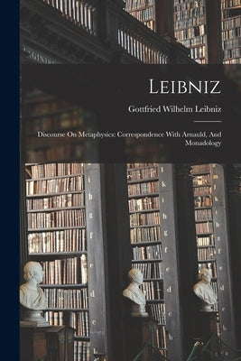 Leibniz: Discourse On Metaphysics: Correspondence With Arnauld, And Monadology Paperback Legare Street Press