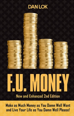 F.U. Money: Make as Much Money as You Want and Live Your Life as You Damn Well Please! by Lok, Dan