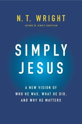 Simply Jesus: A New Vision of Who He Was, What He Did, and Why He Matters by Wright, N. T.