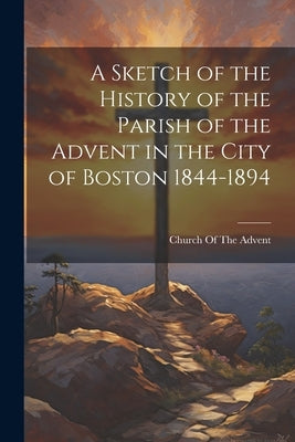 A Sketch of the History of the Parish of the Advent in the City of Boston 1844-1894 Paperback Legare Street Press