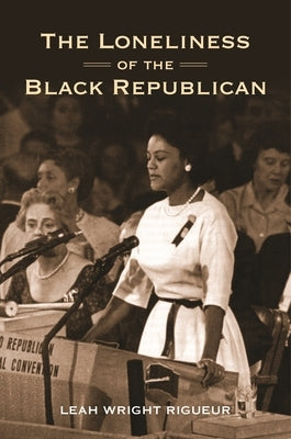 The Loneliness of the Black Republican: Pragmatic Politics and the Pursuit of Power by Wright Rigueur, Leah