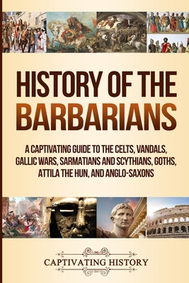 History of the Barbarians: A Captivating Guide to the Celts, Vandals, Gallic Wars, Sarmatians and Scythians, Goths, Attila the Hun, and Anglo-Sax Paperback Captivating History