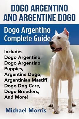 Dogo Argentino And Argentine Dogo: Dogo Argentino Complete Guide Includes Dogo Argentino, Dogo Argentino Puppies, Argentine Dogo, Argentinian Mastiff, by Morris, Michael