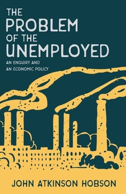 The Problem of the Unemployed - An Enquiry and an Economic Policy Paperback White Press