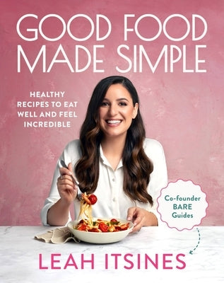 Good Food Made Simple: Healthy Recipes to Eat Well and Feel Incredible by Itsines, Leah