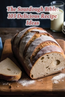 The Sourdough Bible: 103 Delicious Recipe Ideas Paperback Independently Published