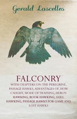 Falconry - With Chapters on: The Peregrine, Passage Hawks, Advantages of, How Caught, Mode of Training, Heron Hawking, Rook Hawking, Gull Hawking, by Lascelles, Gerald