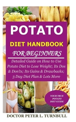 Potato Diet Handbook for Beginners: Detailed Guide on How to Use Potato Diet to Lose Weight; Its Dos & Don'ts; Its Gains & Drawbacks; 3 Day Diet Plan by Turnbull, Doctor Peter L.