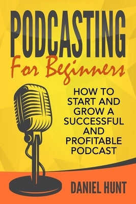 Podcasting for Beginners: How to Start and Grow a Successful and Profitable Podcast Paperback Independently Published