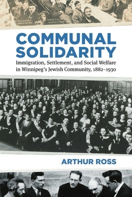 Communal Solidarity: Immigration, Settlement, and Social Welfare in Winnipeg's Jewish Community, 1882-1930 by Ross, Arthur