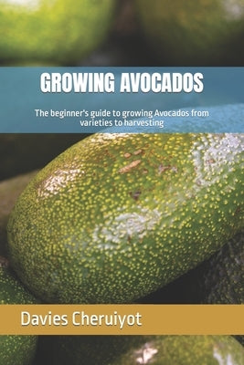 Growing Avocados: The beginner's guide to growing Avocados from varieties to harvesting Paperback Independently Published