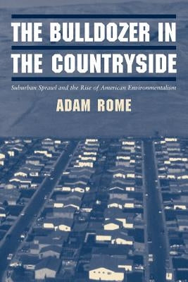 The Bulldozer in the Countryside: Suburban Sprawl and the Rise of American Environmentalism by Rome, Adam