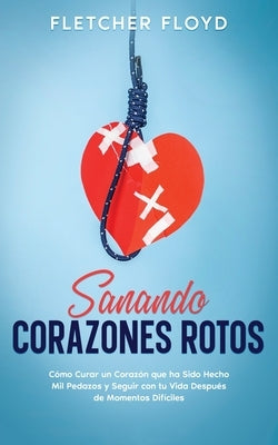 Sanando Corazones Rotos: Cómo Curar un Corazón que ha Sido Hecho Mil Pedazos y Seguir con tu Vida Después de Momentos Difíciles by Floyd, Fletcher