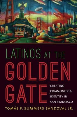 Latinos at the Golden Gate: Creating Community and Identity in San Francisco by Summers Sandoval, Tomás F., Jr.