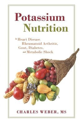 Potassium Nutrition: In Heart Disease, Rheumatoid Arthritis, Gout, Diabetes, and Metabolic Shock by Weber, Charles