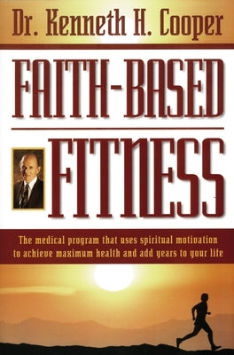 Faith-Based Fitness: The Medical Program That Uses Spiritual Motivation to Achieve Maximum Health and Add Years to Your Life by Cooper, Kenneth