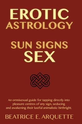 Erotic Astrology: Sun Signs Sex: An omnisexual guide for tapping directly into pleasure centers of any sign, seducing and awakening thei by Arquette, Beatrice E.
