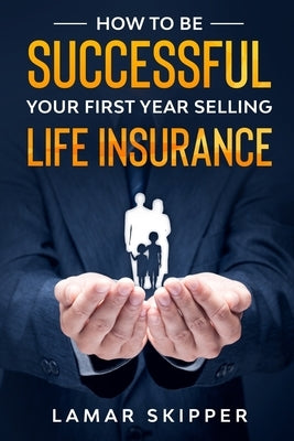 How To Be Successful Your First Year Selling Life Insurance by Skipper, Lamar