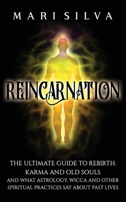 Reincarnation: The Ultimate Guide to Rebirth, Karma and Old Souls and What Astrology, Wicca and Other Spiritual Practices Say About P by Silva, Mari