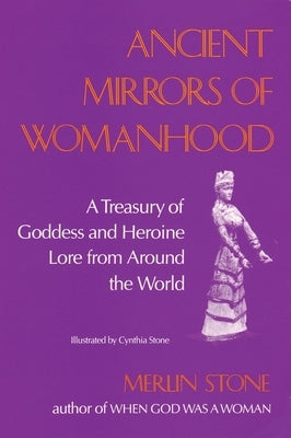 Ancient Mirrors of Womanhood: A Treasury of Goddess and Heroine Lore from Around the World by Stone, Merlin