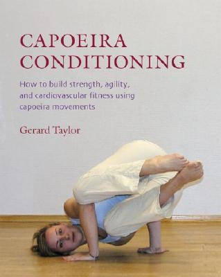 Capoeira Conditioning: How to Build Strength, Agility, and Cardiovascular Fitness Using Capoeira Movements by Taylor, Gerard