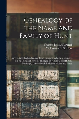 Genealogy of the Name and Family of Hunt: Early Established in America From Europe: Exhibiting Pedigrees of Ten Thousand Persons, Enlarged by Religiou by Wyman, Thomas Bellows