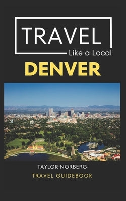 Travel Like a Local Denver: Denver Colorado Travel Guide Paperback Independently Published