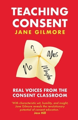 Teaching Consent: Real voices from the Consent Classroom by Gilmore, Jane