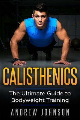 Calisthenics: The Ultimate Guide to Bodyweight Training by Johsnon, Andrew
