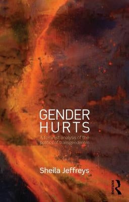 Gender Hurts: A Feminist Analysis of the Politics of Transgenderism by Jeffreys, Sheila