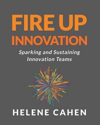 Fire Up Innovation: Sparking and Sustaining Innovation Teams by Cahen, Helene
