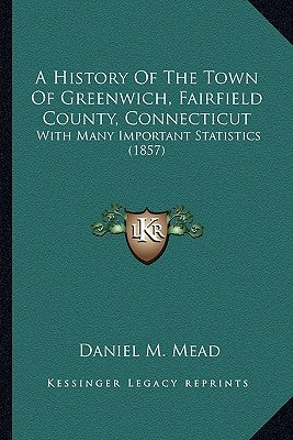 A History Of The Town Of Greenwich, Fairfield County, Connecticut: With Many Important Statistics (1857) Paperback Kessinger Publishing