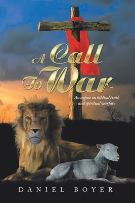A Call to War: An Exposé on Biblical Truth and Spiritual Warfare by Boyer, Daniel
