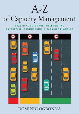 A-Z of Capacity Management: Practical Guide for Implementing Enterprise IT Monitoring & Capacity Planning by Ogbonna, Dominic