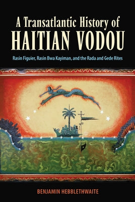 A Transatlantic History of Haitian Vodou: Rasin Figuier, Rasin Bwa Kayiman, and the Rada and Gede Rites by Hebblethwaite, Benjamin