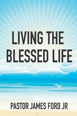 Living the Blessed Life by Ford, James, Jr.