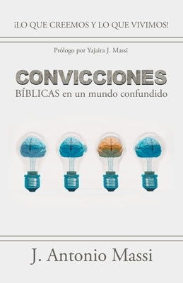 Convicciones Bíblicas En Un Mundo Confundido: ¡Lo Que Creemos Y Lo Que Vivimos! by Massi, J. Antonio