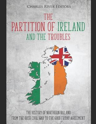 The Partition of Ireland and the Troubles: The History of Northern Ireland from the Irish Civil War to the Good Friday Agreement Paperback Independently Published
