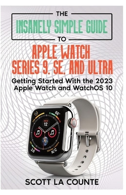 The Insanely Simple Guide to Apple Watch Series 9, SE, and Ultra: Getting Started with the 2023 Apple Watch and watchOS 10 by La Counte, Scott