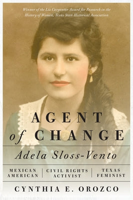 Agent of Change: Adela Sloss-Vento, Mexican American Civil Rights Activist and Texas Feminist by Orozco, Cynthia E.