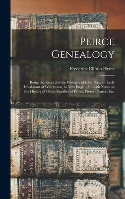 Peirce Genealogy: Being the Record of the Posterity of John Pers, an Early Inhabitant of Watertown, in New England ... With Notes on the by Pierce, Frederick Clifton 1855-1904