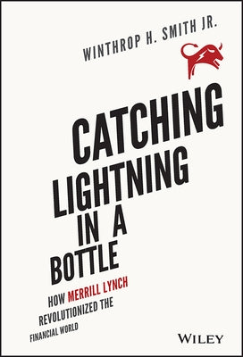 Catching Lightning in a Bottle: How Merrill Lynch Revolutionized the Financial World by Smith, Winthrop H.