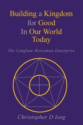 Building a Kingdom for Good In Our World Today: The Longbow Horseman Enterprise by Iorg, Christopher D.